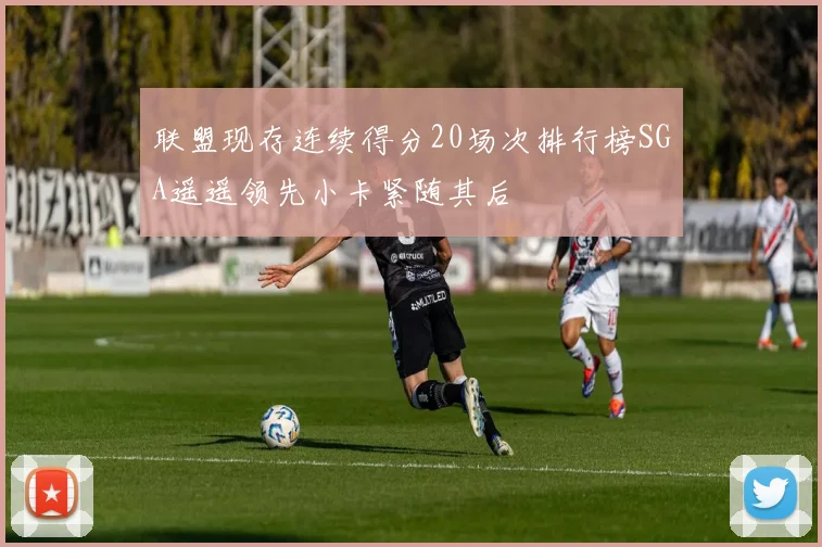 联盟现存连续得分20场次排行榜SGA遥遥领先小卡紧随其后