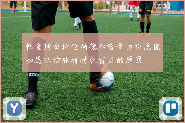 帕金斯分析伦纳德和哈登为何总能如愿以偿独特特权背后的原因