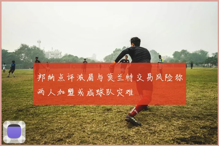 邦纳点评浓眉与莫兰特交易风险称两人加盟或成球队灾难
