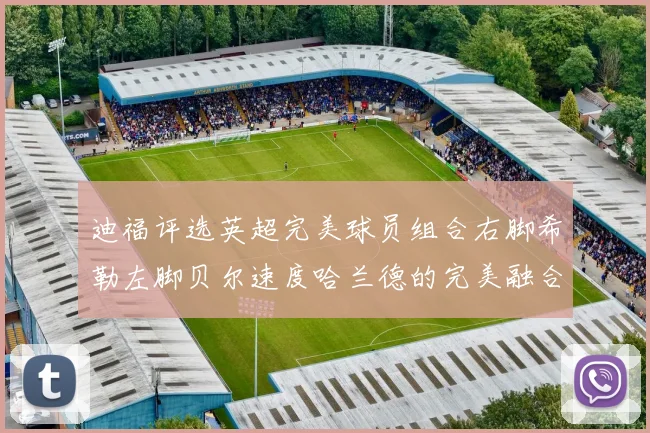 迪福评选英超完美球员组合右脚希勒左脚贝尔速度哈兰德的完美融合