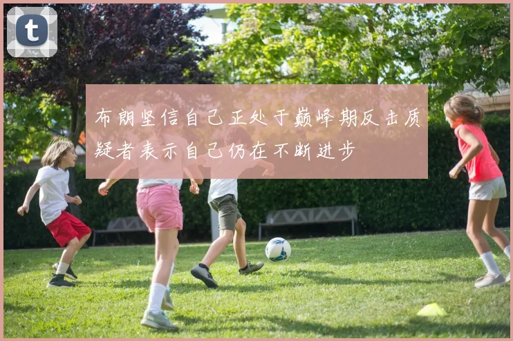 布朗坚信自己正处于巅峰期反击质疑者表示自己仍在不断进步