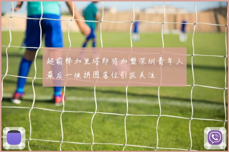 超前锋加里塔即将加盟深圳青年人最后一块拼图落位引发关注