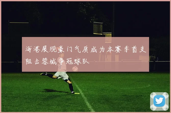 海港展现豪门气质成为本赛季首支阻击蓉城争冠球队