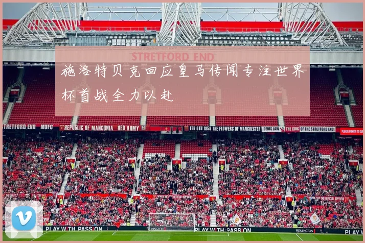 施洛特贝克回应皇马传闻专注世界杯首战全力以赴