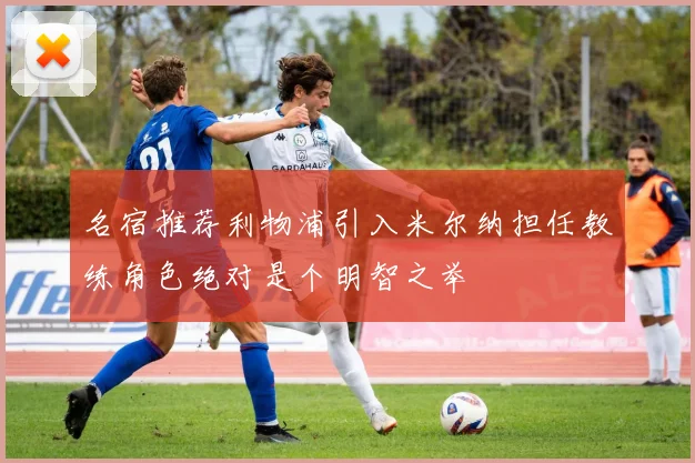 名宿推荐利物浦引入米尔纳担任教练角色绝对是个明智之举