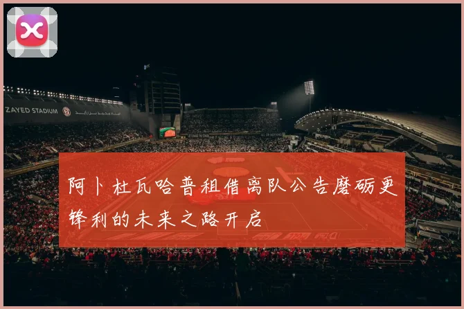 阿卜杜瓦哈普租借离队公告磨砺更锋利的未来之路开启