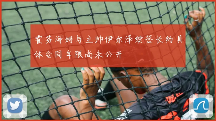 霍芬海姆与主帅伊尔泽续签长约具体合同年限尚未公开
