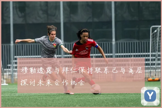 穆勒透露与拜仁保持联系已与高层探讨未来合作机会