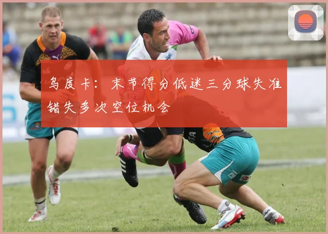 乌度卡：末节得分低迷三分球失准错失多次空位机会