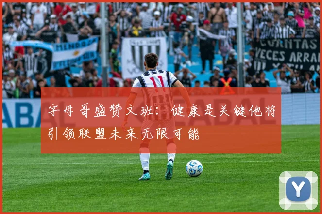 字母哥盛赞文班：健康是关键他将引领联盟未来无限可能