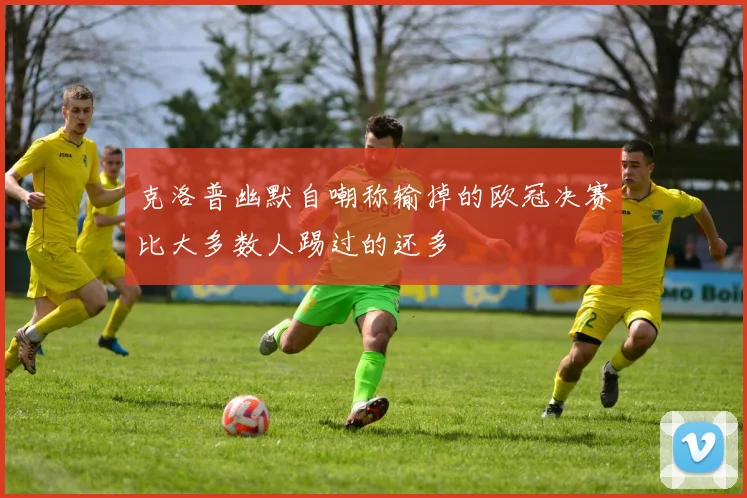 克洛普幽默自嘲称输掉的欧冠决赛比大多数人踢过的还多