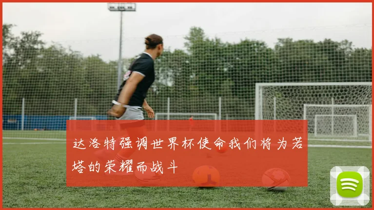 达洛特强调世界杯使命我们将为若塔的荣耀而战斗